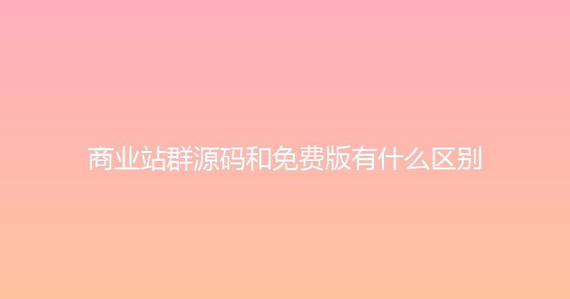 商业站群源码和免费版有什么区别 封面图