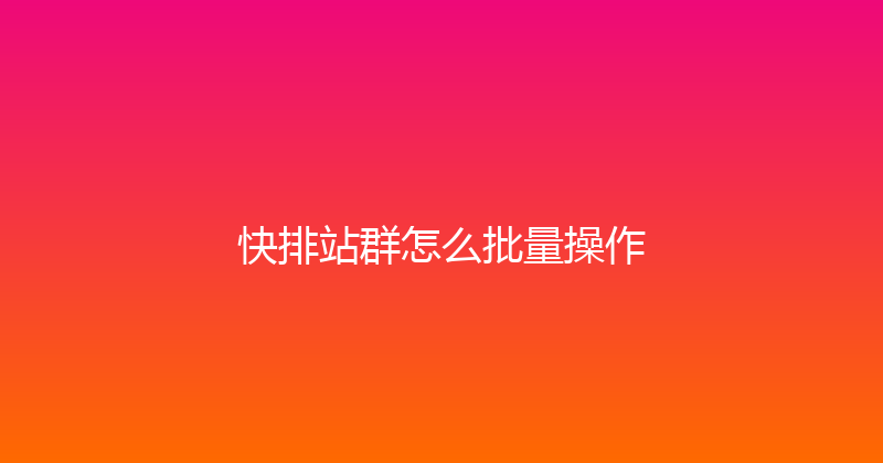 快排站群怎么批量操作 封面图