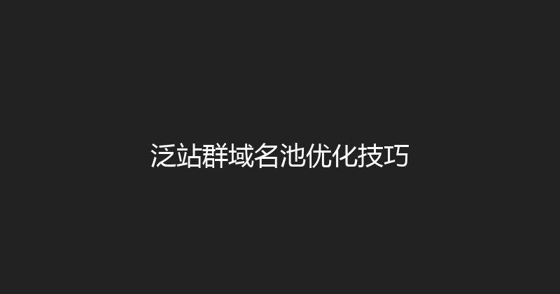 泛站群域名池优化技巧 封面图