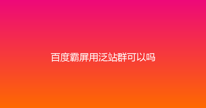 百度霸屏用泛站群可以吗 封面图