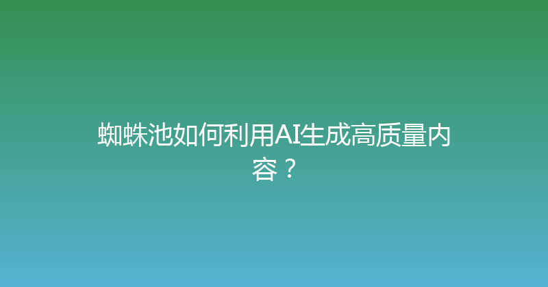 蜘蛛池如何利用AI生成高质量内容？ 封面图
