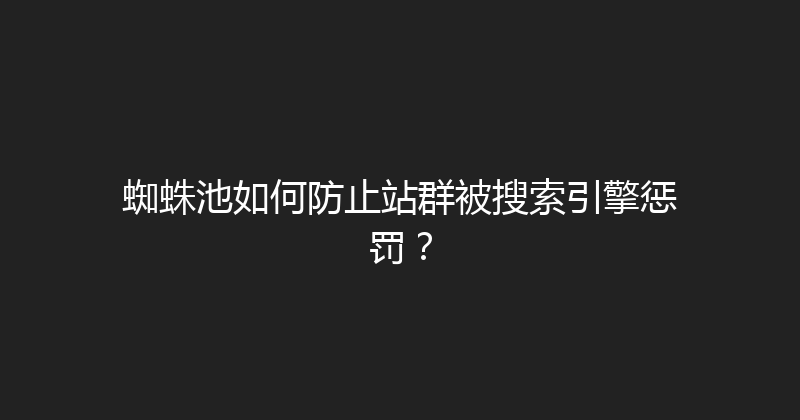 蜘蛛池如何防止站群被搜索引擎惩罚？ 封面图