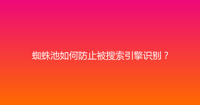 蜘蛛池如何防止被搜索引擎识别？ 封面图