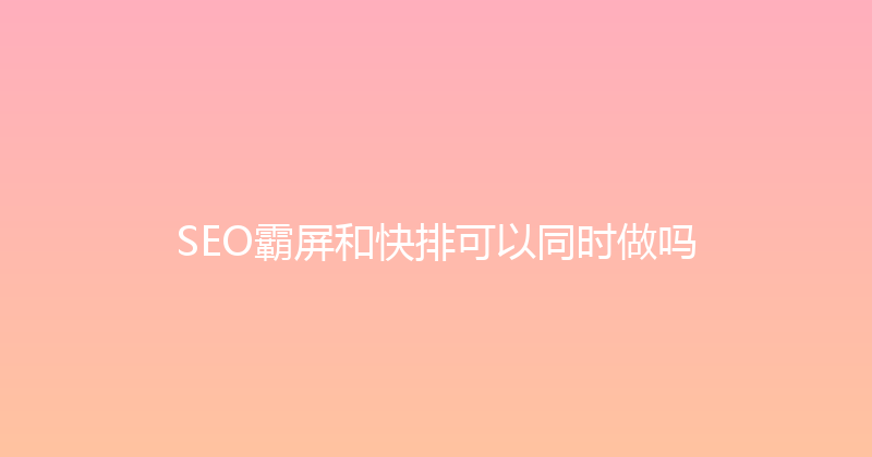 SEO霸屏和快排可以同时做吗 封面图